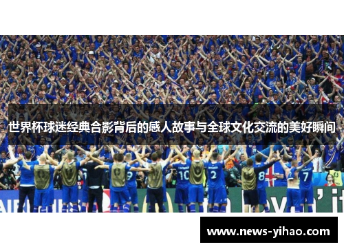 世界杯球迷经典合影背后的感人故事与全球文化交流的美好瞬间