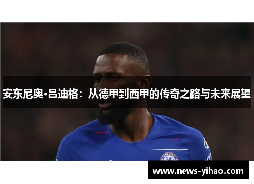 安东尼奥·吕迪格：从德甲到西甲的传奇之路与未来展望