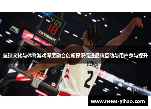 篮球文化与体育游戏深度融合创新探索促进品牌互动与用户参与提升
