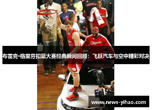 布雷克·格里芬扣篮大赛经典瞬间回顾：飞跃汽车与空中精彩对决
