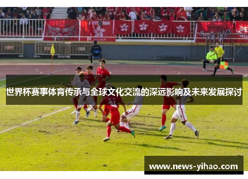 世界杯赛事体育传承与全球文化交流的深远影响及未来发展探讨