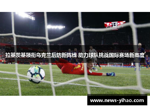 拉基茨基领衔乌克兰后防新阵线 助力球队挑战国际赛场新高度