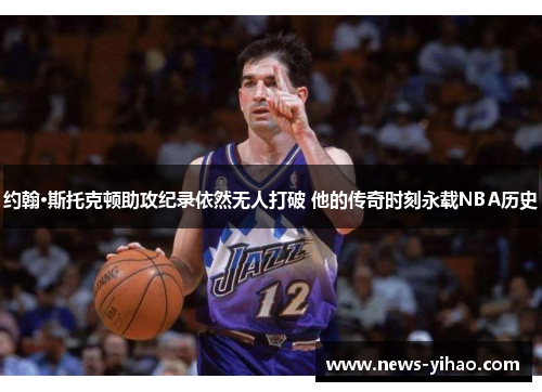 约翰·斯托克顿助攻纪录依然无人打破 他的传奇时刻永载NBA历史