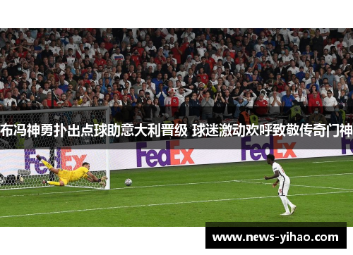 布冯神勇扑出点球助意大利晋级 球迷激动欢呼致敬传奇门神