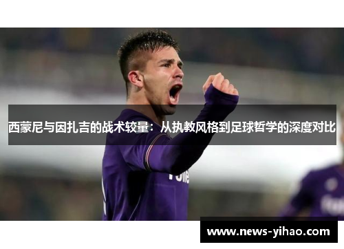 西蒙尼与因扎吉的战术较量：从执教风格到足球哲学的深度对比