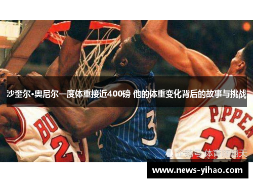 沙奎尔·奥尼尔一度体重接近400磅 他的体重变化背后的故事与挑战