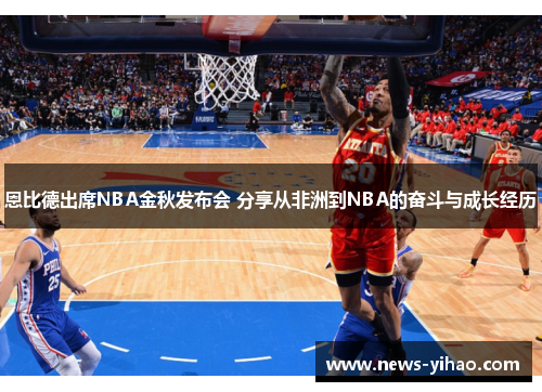 恩比德出席NBA金秋发布会 分享从非洲到NBA的奋斗与成长经历