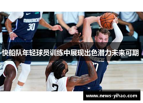 快船队年轻球员训练中展现出色潜力未来可期 