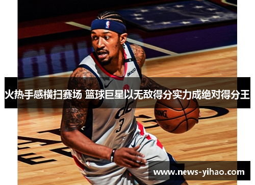 火热手感横扫赛场 篮球巨星以无敌得分实力成绝对得分王