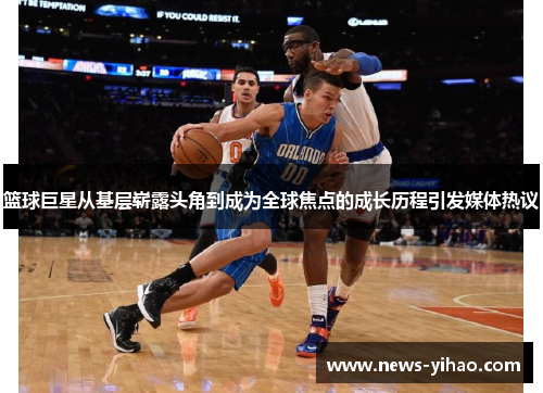 篮球巨星从基层崭露头角到成为全球焦点的成长历程引发媒体热议