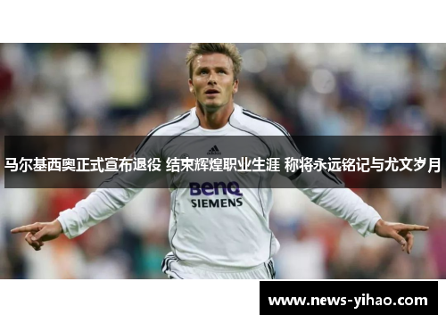 马尔基西奥正式宣布退役 结束辉煌职业生涯 称将永远铭记与尤文岁月