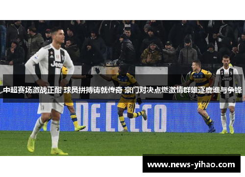 中超赛场激战正酣 球员拼搏铸就传奇 豪门对决点燃激情群雄逐鹿谁与争锋