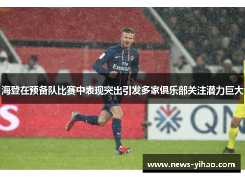 海登在预备队比赛中表现突出引发多家俱乐部关注潜力巨大