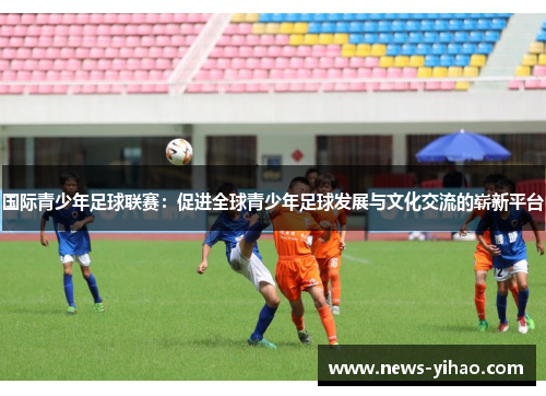 国际青少年足球联赛：促进全球青少年足球发展与文化交流的崭新平台