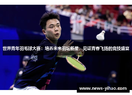 世界青年羽毛球大赛：培养未来羽坛新星，见证青春飞扬的竞技盛宴