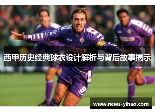 西甲历史经典球衣设计解析与背后故事揭示