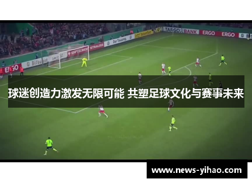 球迷创造力激发无限可能 共塑足球文化与赛事未来