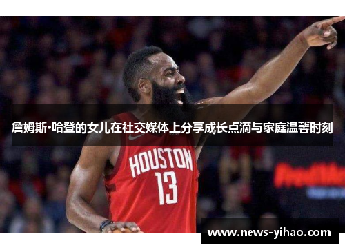 詹姆斯·哈登的女儿在社交媒体上分享成长点滴与家庭温馨时刻