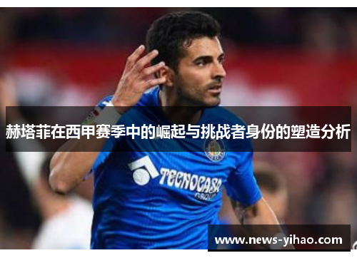 赫塔菲在西甲赛季中的崛起与挑战者身份的塑造分析