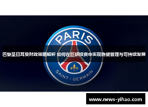巴黎圣日耳曼财政策略解析 如何在巨额投资中实现稳健管理与可持续发展