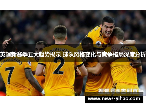 英超新赛季五大趋势揭示 球队风格变化与竞争格局深度分析