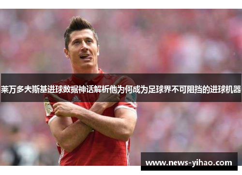 莱万多夫斯基进球数据神话解析他为何成为足球界不可阻挡的进球机器