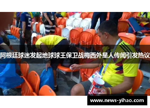 阿根廷球迷发起地球球王保卫战梅西外星人传闻引发热议