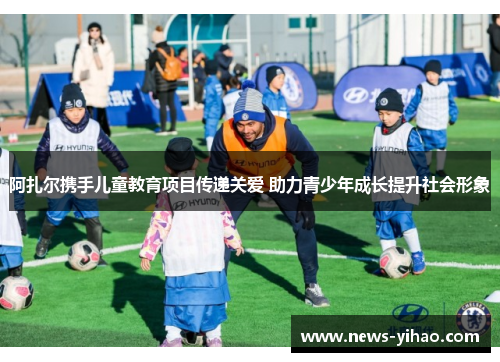阿扎尔携手儿童教育项目传递关爱 助力青少年成长提升社会形象