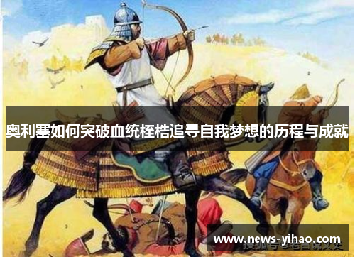 奥利塞如何突破血统桎梏追寻自我梦想的历程与成就