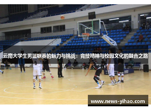 云南大学生男篮联赛的魅力与挑战：竞技精神与校园文化的融合之路