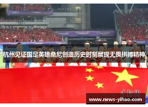 杭州见证国足英雄桑尼创造历史时刻展现无畏拼搏精神
