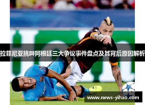 拉菲尼亚挑衅阿根廷三大争议事件盘点及其背后原因解析