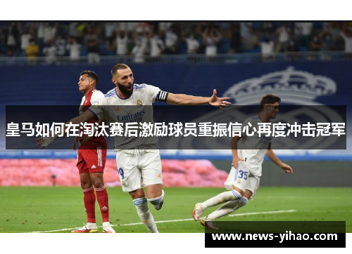 皇马如何在淘汰赛后激励球员重振信心再度冲击冠军