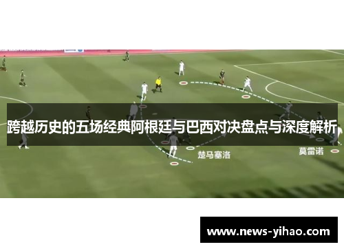 跨越历史的五场经典阿根廷与巴西对决盘点与深度解析