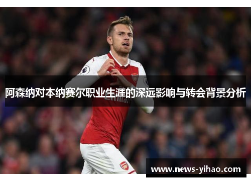 阿森纳对本纳赛尔职业生涯的深远影响与转会背景分析