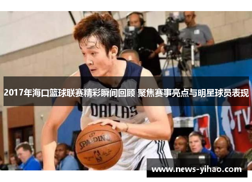 2017年海口篮球联赛精彩瞬间回顾 聚焦赛事亮点与明星球员表现