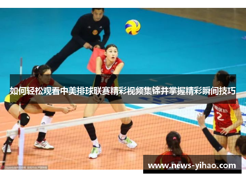 如何轻松观看中美排球联赛精彩视频集锦并掌握精彩瞬间技巧