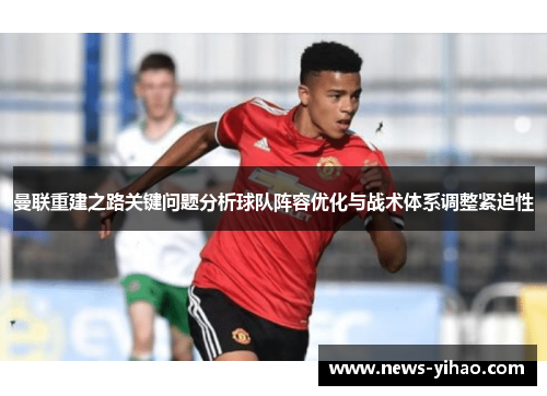 曼联重建之路关键问题分析球队阵容优化与战术体系调整紧迫性