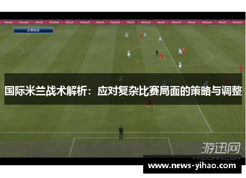 国际米兰战术解析：应对复杂比赛局面的策略与调整