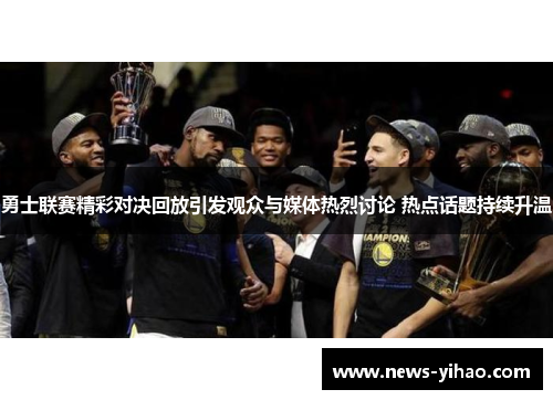 勇士联赛精彩对决回放引发观众与媒体热烈讨论 热点话题持续升温
