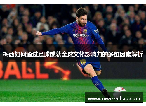 梅西如何通过足球成就全球文化影响力的多维因素解析