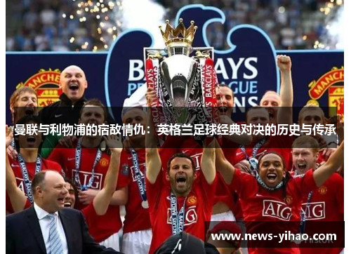 曼联与利物浦的宿敌情仇：英格兰足球经典对决的历史与传承