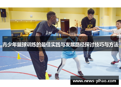青少年篮球训练的最佳实践与发展路径探讨技巧与方法