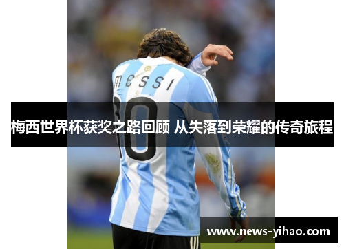 梅西世界杯获奖之路回顾 从失落到荣耀的传奇旅程
