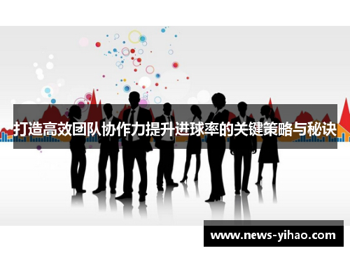 打造高效团队协作力提升进球率的关键策略与秘诀
