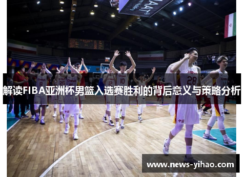 解读FIBA亚洲杯男篮入选赛胜利的背后意义与策略分析