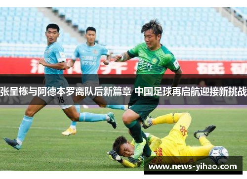 张呈栋与阿德本罗离队后新篇章 中国足球再启航迎接新挑战