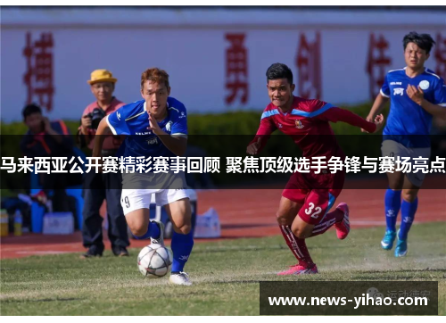 马来西亚公开赛精彩赛事回顾 聚焦顶级选手争锋与赛场亮点