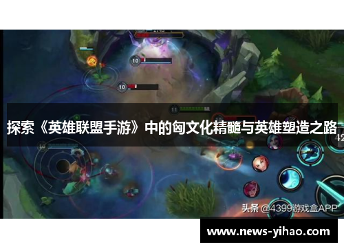 探索《英雄联盟手游》中的匈文化精髓与英雄塑造之路