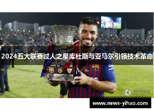 2024五大联赛过人之星库杜斯与亚马尔引领技术革命